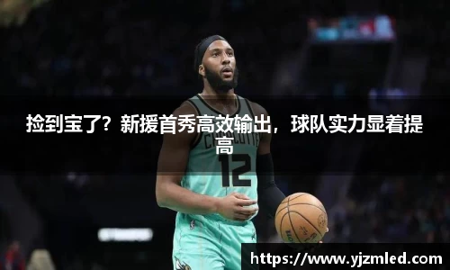 捡到宝了？新援首秀高效输出，球队实力显着提高